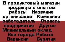 В продуктовый магазин продавцы с опытом работы › Название организации ­ Компания-работодатель › Отрасль предприятия ­ Другое › Минимальный оклад ­ 1 - Все города Работа » Вакансии   . Бурятия респ.